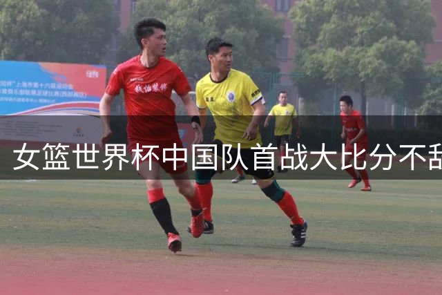 女篮世界杯中国队首战大比分不敌美国队